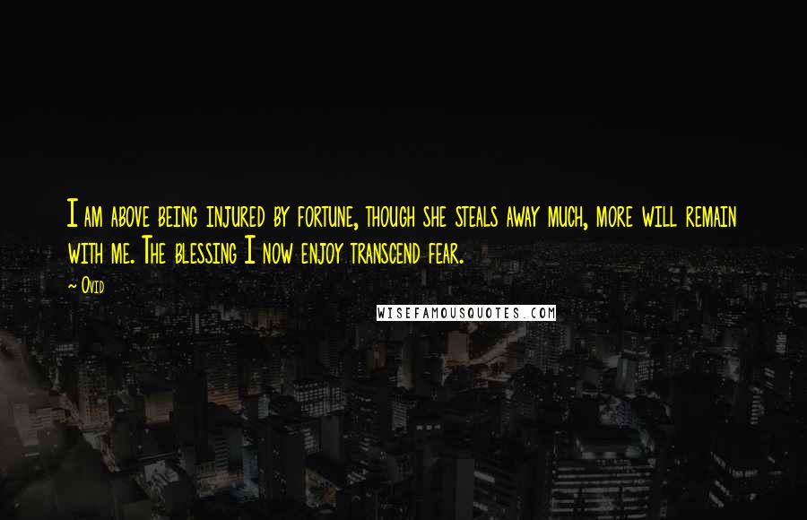 Ovid Quotes: I am above being injured by fortune, though she steals away much, more will remain with me. The blessing I now enjoy transcend fear.