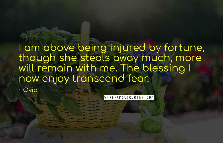 Ovid Quotes: I am above being injured by fortune, though she steals away much, more will remain with me. The blessing I now enjoy transcend fear.