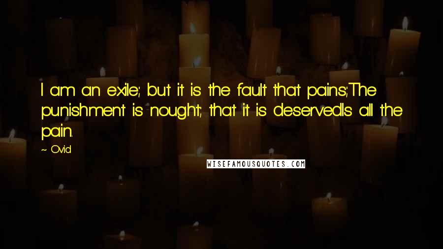 Ovid Quotes: I am an exile; but it is the fault that pains;The punishment is nought; that it is deservedIs all the pain.