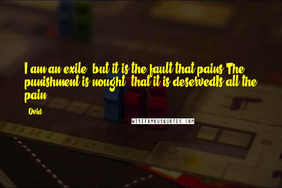 Ovid Quotes: I am an exile; but it is the fault that pains;The punishment is nought; that it is deservedIs all the pain.