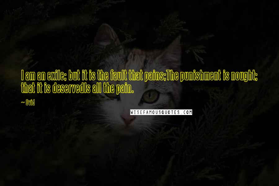 Ovid Quotes: I am an exile; but it is the fault that pains;The punishment is nought; that it is deservedIs all the pain.