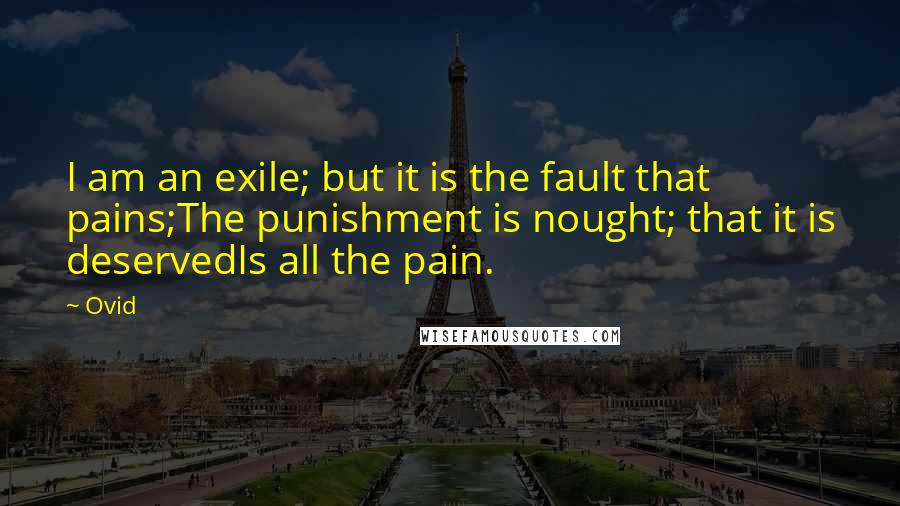 Ovid Quotes: I am an exile; but it is the fault that pains;The punishment is nought; that it is deservedIs all the pain.