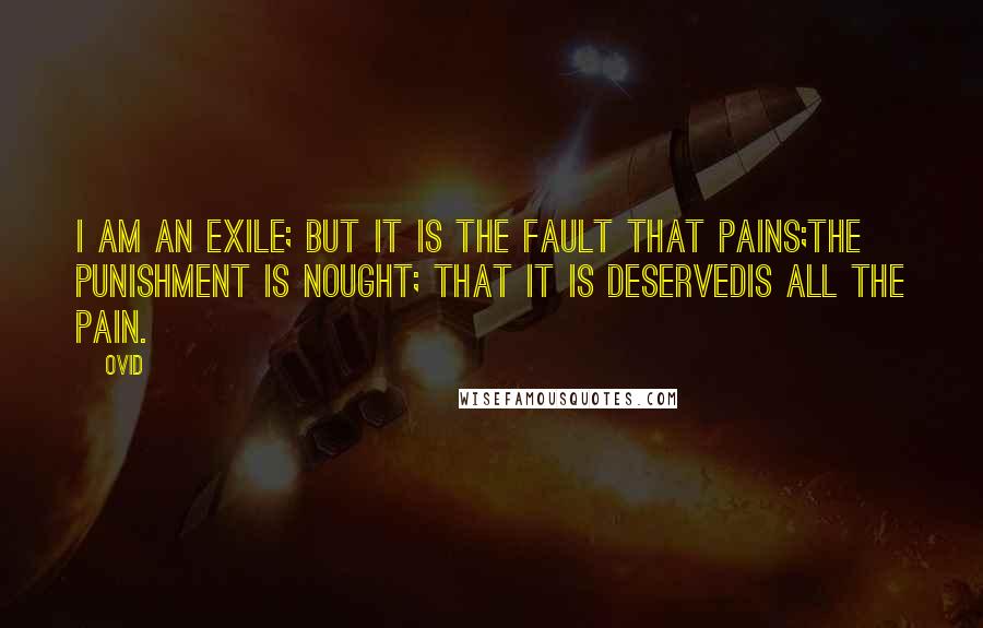 Ovid Quotes: I am an exile; but it is the fault that pains;The punishment is nought; that it is deservedIs all the pain.