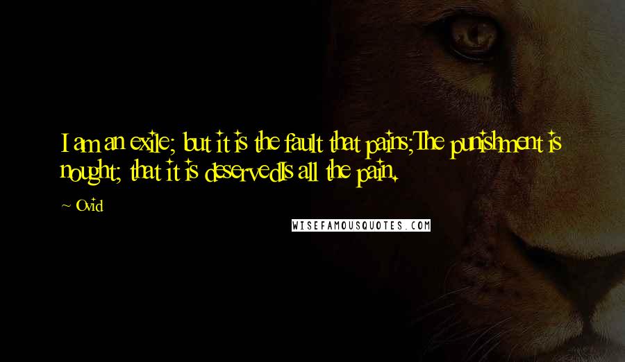 Ovid Quotes: I am an exile; but it is the fault that pains;The punishment is nought; that it is deservedIs all the pain.