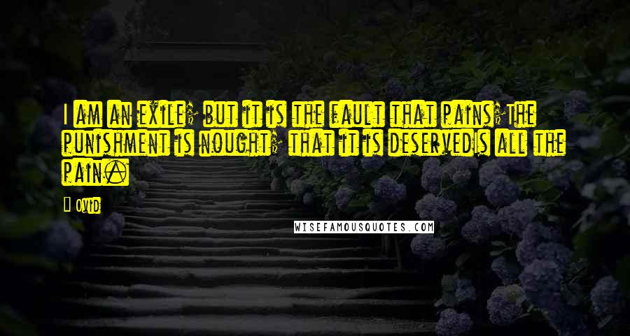Ovid Quotes: I am an exile; but it is the fault that pains;The punishment is nought; that it is deservedIs all the pain.