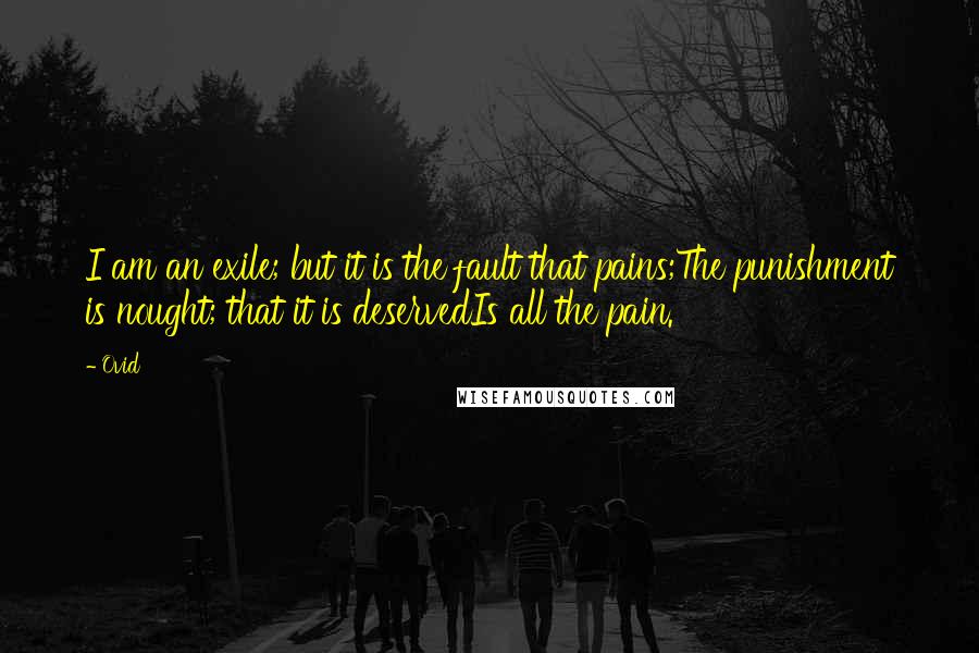 Ovid Quotes: I am an exile; but it is the fault that pains;The punishment is nought; that it is deservedIs all the pain.