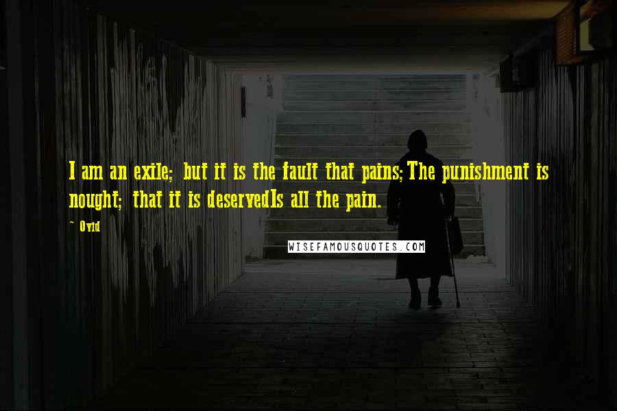 Ovid Quotes: I am an exile; but it is the fault that pains;The punishment is nought; that it is deservedIs all the pain.
