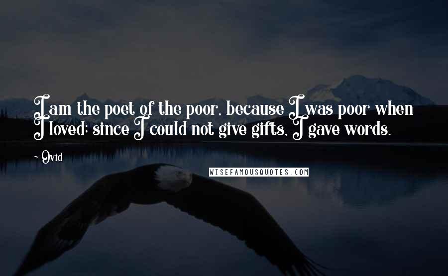 Ovid Quotes: I am the poet of the poor, because I was poor when I loved; since I could not give gifts, I gave words.