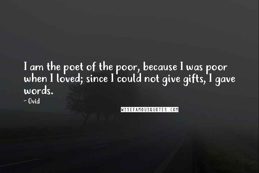 Ovid Quotes: I am the poet of the poor, because I was poor when I loved; since I could not give gifts, I gave words.