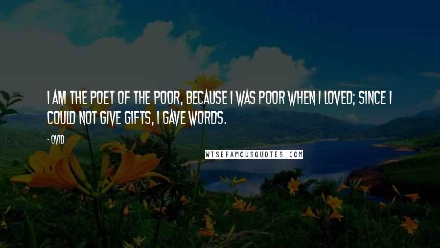 Ovid Quotes: I am the poet of the poor, because I was poor when I loved; since I could not give gifts, I gave words.
