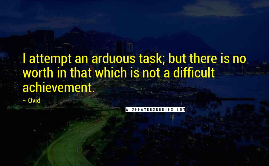 Ovid Quotes: I attempt an arduous task; but there is no worth in that which is not a difficult achievement.