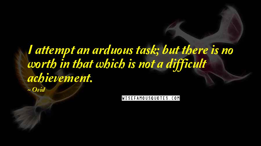 Ovid Quotes: I attempt an arduous task; but there is no worth in that which is not a difficult achievement.