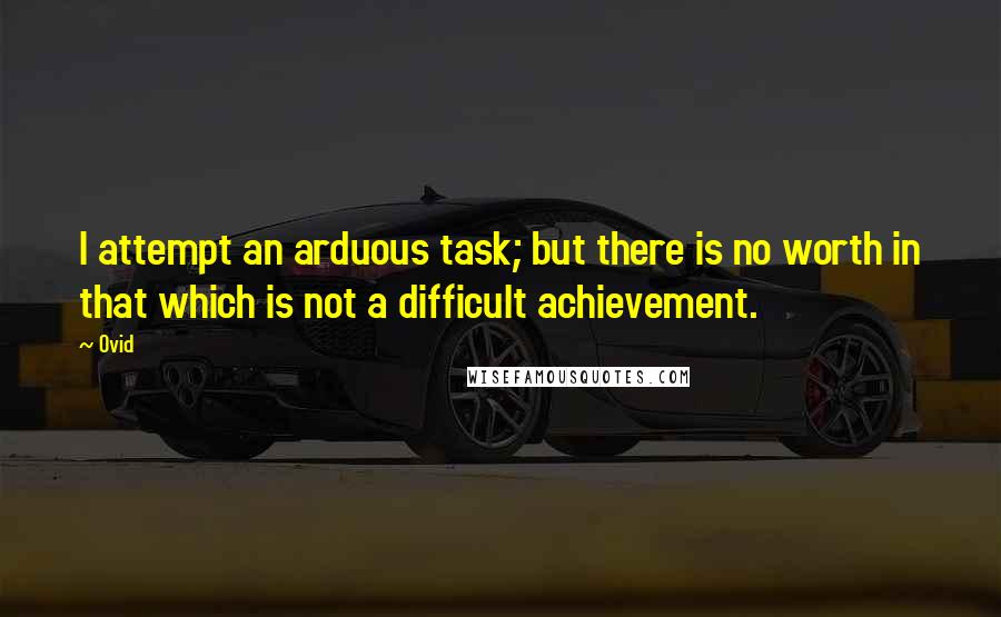 Ovid Quotes: I attempt an arduous task; but there is no worth in that which is not a difficult achievement.