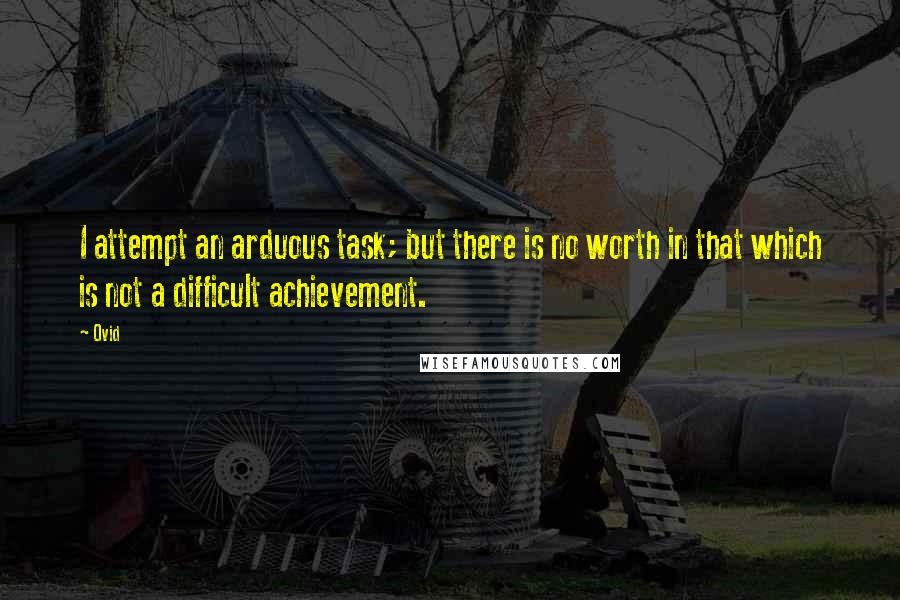 Ovid Quotes: I attempt an arduous task; but there is no worth in that which is not a difficult achievement.