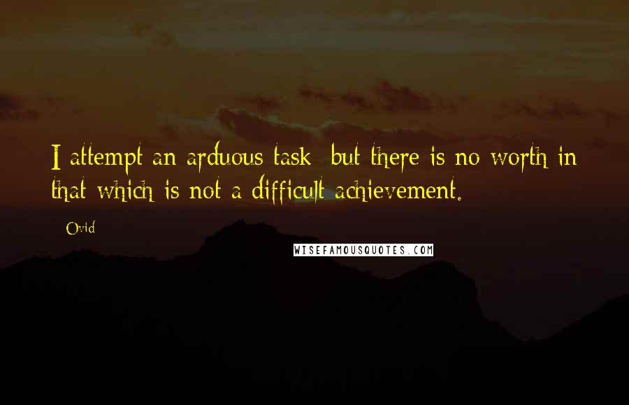 Ovid Quotes: I attempt an arduous task; but there is no worth in that which is not a difficult achievement.