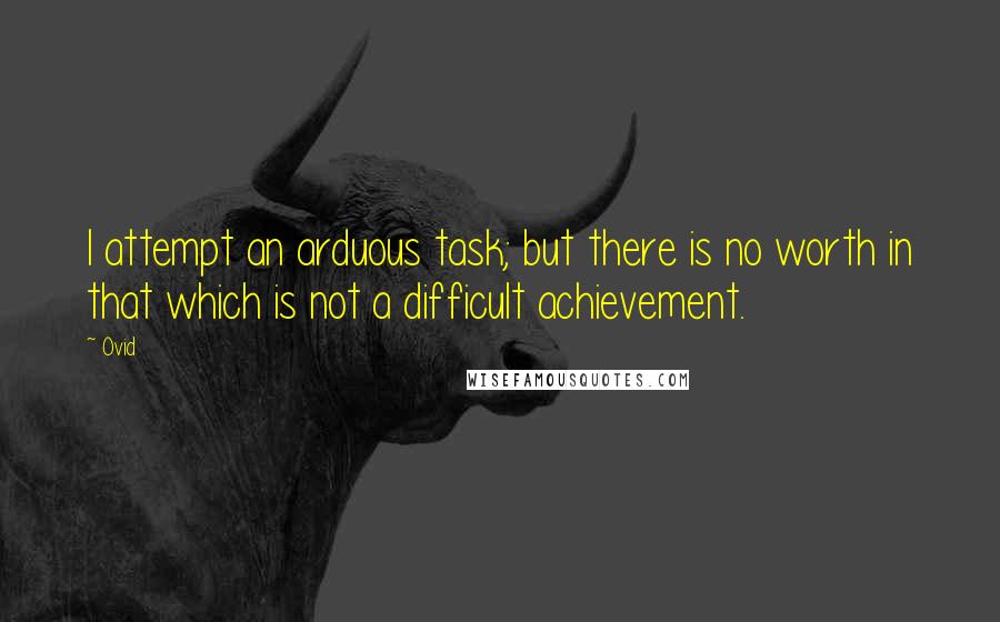 Ovid Quotes: I attempt an arduous task; but there is no worth in that which is not a difficult achievement.
