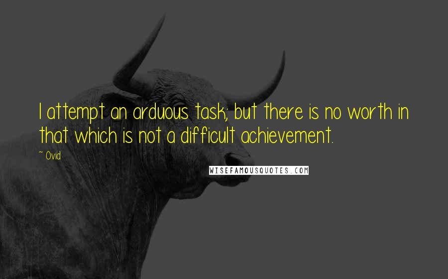 Ovid Quotes: I attempt an arduous task; but there is no worth in that which is not a difficult achievement.