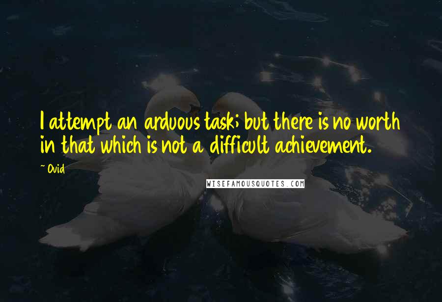 Ovid Quotes: I attempt an arduous task; but there is no worth in that which is not a difficult achievement.