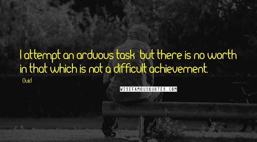Ovid Quotes: I attempt an arduous task; but there is no worth in that which is not a difficult achievement.
