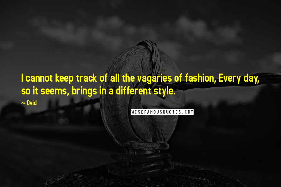 Ovid Quotes: I cannot keep track of all the vagaries of fashion, Every day, so it seems, brings in a different style.