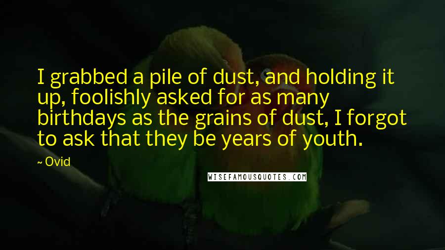 Ovid Quotes: I grabbed a pile of dust, and holding it up, foolishly asked for as many birthdays as the grains of dust, I forgot to ask that they be years of youth.