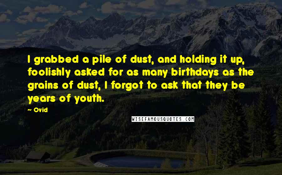 Ovid Quotes: I grabbed a pile of dust, and holding it up, foolishly asked for as many birthdays as the grains of dust, I forgot to ask that they be years of youth.