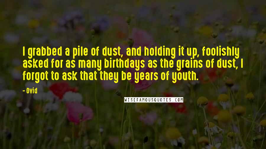 Ovid Quotes: I grabbed a pile of dust, and holding it up, foolishly asked for as many birthdays as the grains of dust, I forgot to ask that they be years of youth.