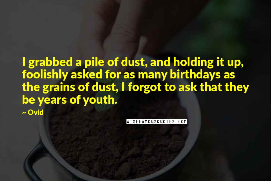 Ovid Quotes: I grabbed a pile of dust, and holding it up, foolishly asked for as many birthdays as the grains of dust, I forgot to ask that they be years of youth.