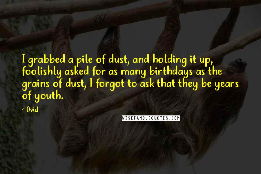 Ovid Quotes: I grabbed a pile of dust, and holding it up, foolishly asked for as many birthdays as the grains of dust, I forgot to ask that they be years of youth.