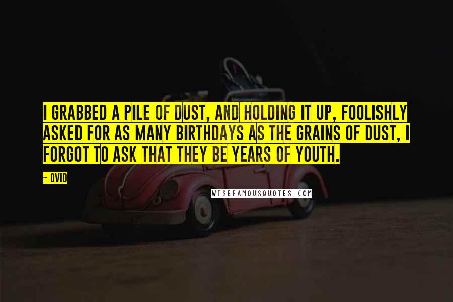 Ovid Quotes: I grabbed a pile of dust, and holding it up, foolishly asked for as many birthdays as the grains of dust, I forgot to ask that they be years of youth.