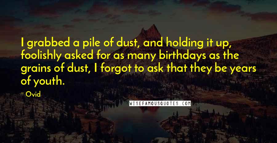 Ovid Quotes: I grabbed a pile of dust, and holding it up, foolishly asked for as many birthdays as the grains of dust, I forgot to ask that they be years of youth.