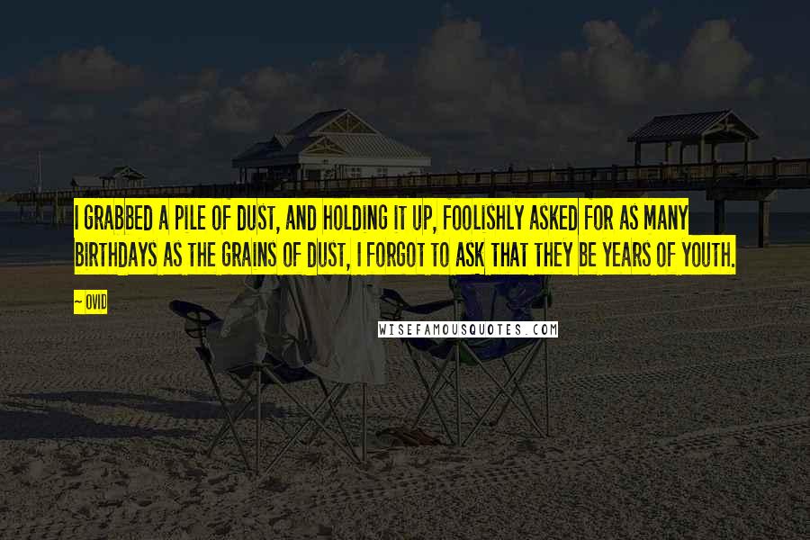 Ovid Quotes: I grabbed a pile of dust, and holding it up, foolishly asked for as many birthdays as the grains of dust, I forgot to ask that they be years of youth.