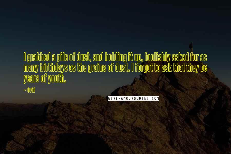 Ovid Quotes: I grabbed a pile of dust, and holding it up, foolishly asked for as many birthdays as the grains of dust, I forgot to ask that they be years of youth.