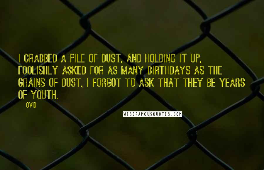Ovid Quotes: I grabbed a pile of dust, and holding it up, foolishly asked for as many birthdays as the grains of dust, I forgot to ask that they be years of youth.