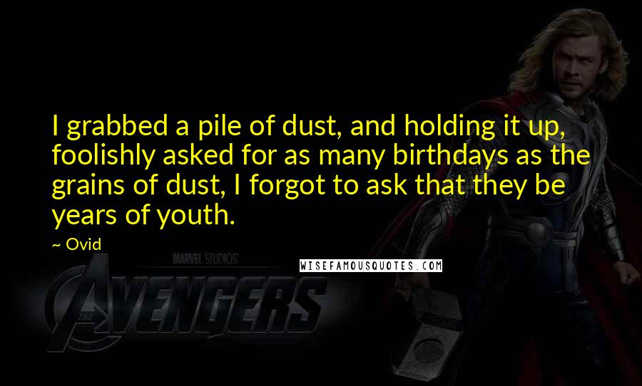 Ovid Quotes: I grabbed a pile of dust, and holding it up, foolishly asked for as many birthdays as the grains of dust, I forgot to ask that they be years of youth.