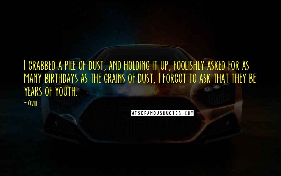Ovid Quotes: I grabbed a pile of dust, and holding it up, foolishly asked for as many birthdays as the grains of dust, I forgot to ask that they be years of youth.