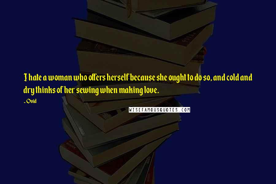 Ovid Quotes: I hate a woman who offers herself because she ought to do so, and cold and dry thinks of her sewing when making love.