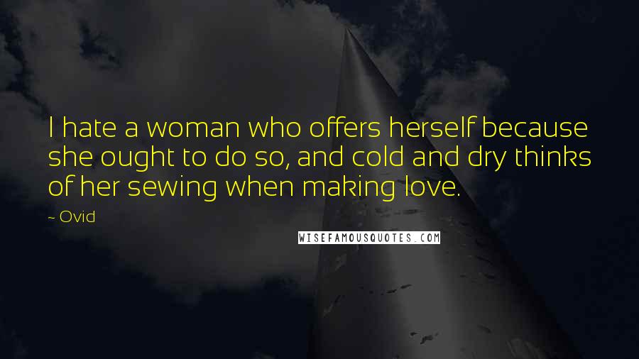 Ovid Quotes: I hate a woman who offers herself because she ought to do so, and cold and dry thinks of her sewing when making love.