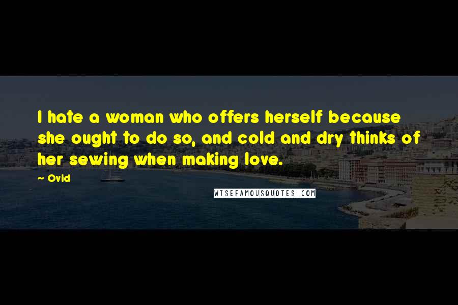 Ovid Quotes: I hate a woman who offers herself because she ought to do so, and cold and dry thinks of her sewing when making love.