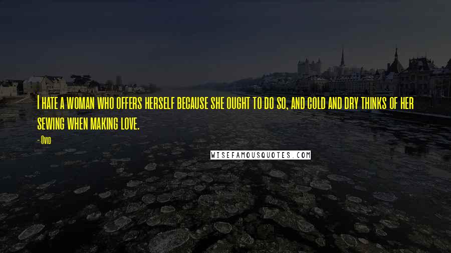 Ovid Quotes: I hate a woman who offers herself because she ought to do so, and cold and dry thinks of her sewing when making love.