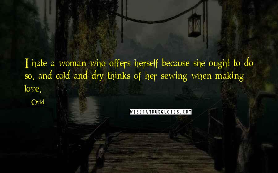 Ovid Quotes: I hate a woman who offers herself because she ought to do so, and cold and dry thinks of her sewing when making love.