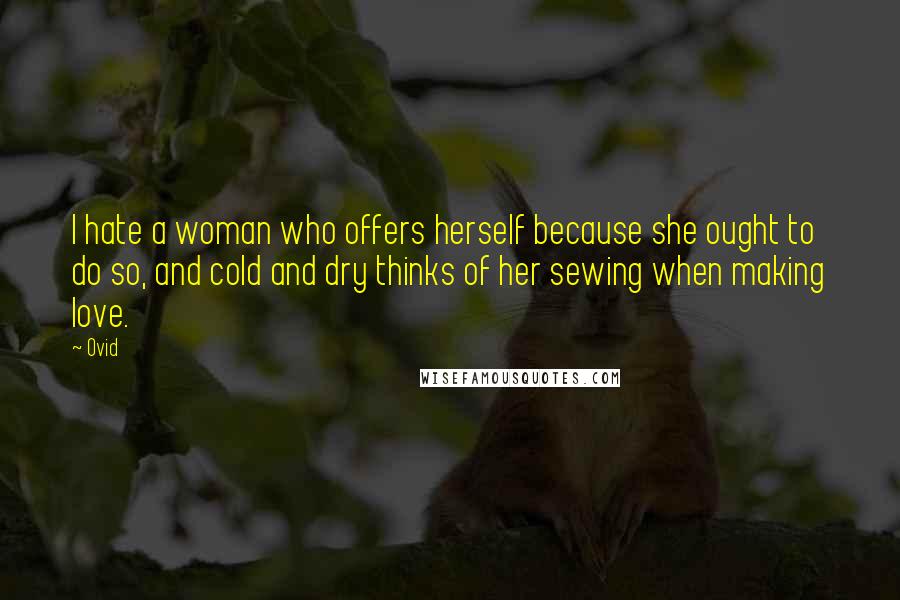 Ovid Quotes: I hate a woman who offers herself because she ought to do so, and cold and dry thinks of her sewing when making love.