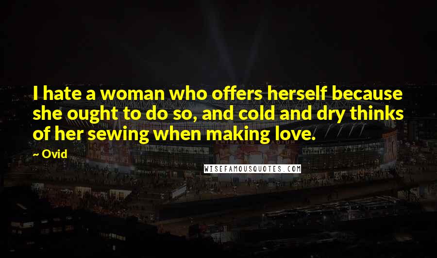 Ovid Quotes: I hate a woman who offers herself because she ought to do so, and cold and dry thinks of her sewing when making love.