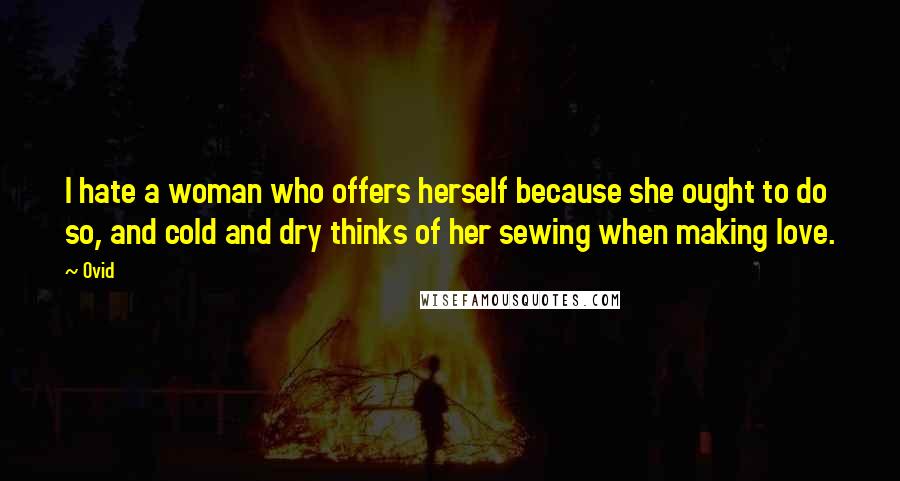 Ovid Quotes: I hate a woman who offers herself because she ought to do so, and cold and dry thinks of her sewing when making love.