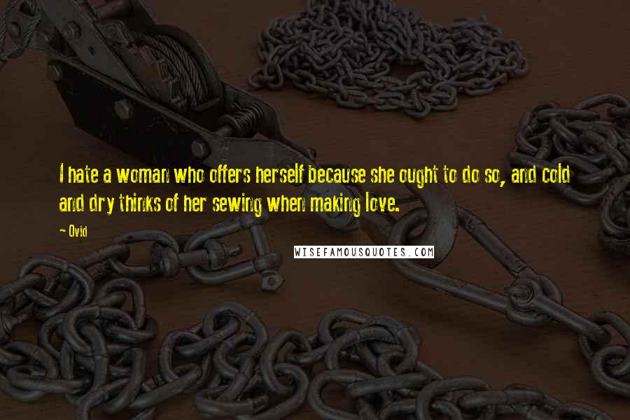 Ovid Quotes: I hate a woman who offers herself because she ought to do so, and cold and dry thinks of her sewing when making love.