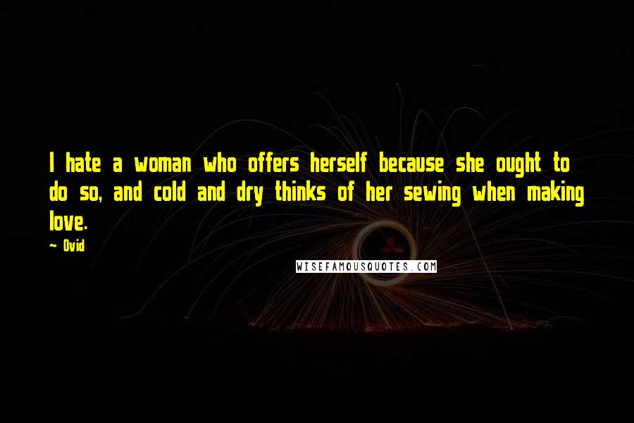 Ovid Quotes: I hate a woman who offers herself because she ought to do so, and cold and dry thinks of her sewing when making love.