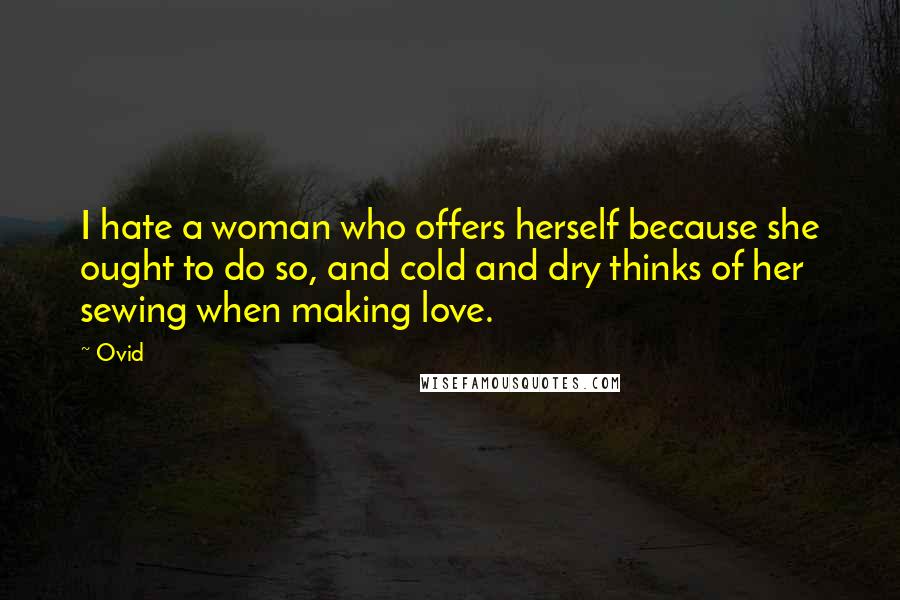 Ovid Quotes: I hate a woman who offers herself because she ought to do so, and cold and dry thinks of her sewing when making love.