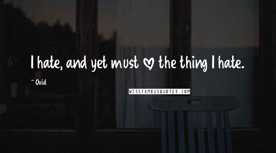 Ovid Quotes: I hate, and yet must love the thing I hate.