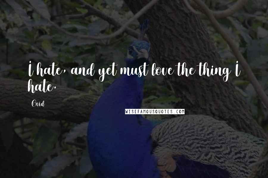 Ovid Quotes: I hate, and yet must love the thing I hate.
