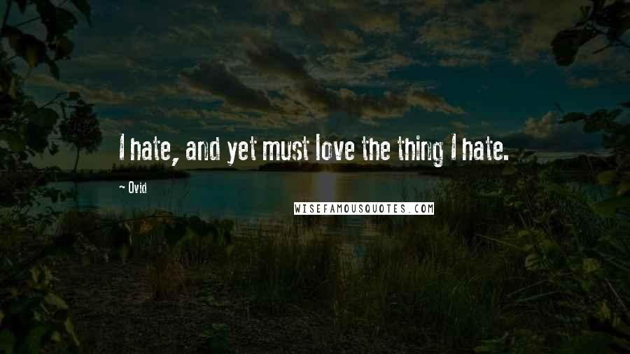 Ovid Quotes: I hate, and yet must love the thing I hate.